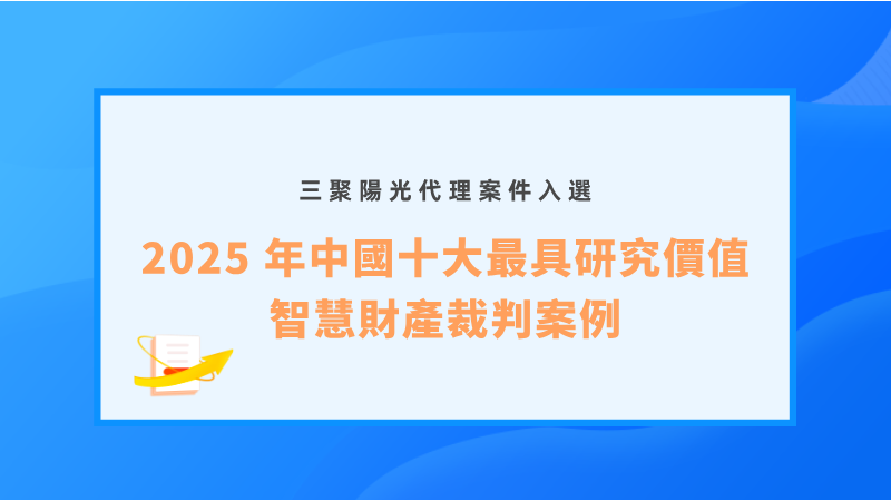 三聚陽光代理案件入選「2025 年中國十大最具研究價值智慧財產裁判案例」