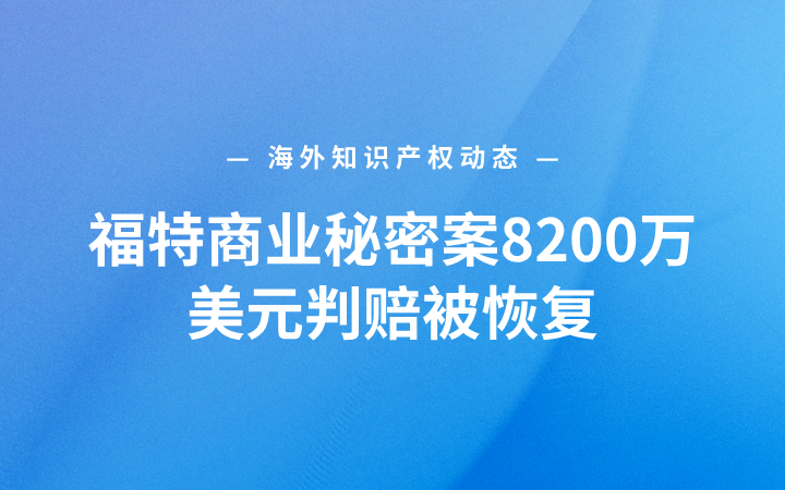 海外知识产权动态丨福特商业秘密案8200万美元判赔被恢复；巴西批准首款司美格鲁肽仿制注射笔；Arm芯片技术授权遭美国反垄断审查