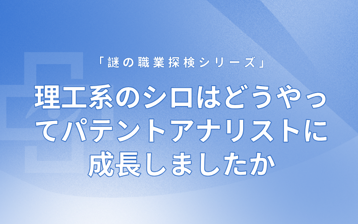 理工系のシロはどうやってパテントアナリストに成長しましたか