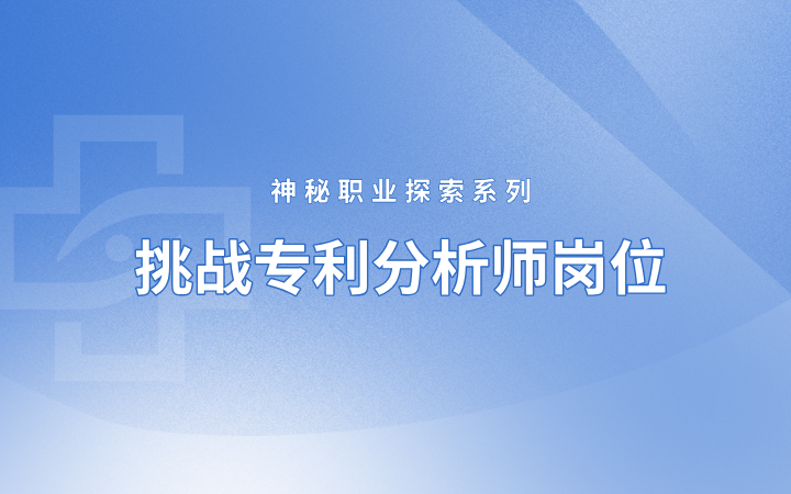 神秘职业探索系列 挑战专利分析师岗位——理工科小白如何成长为专利分析师