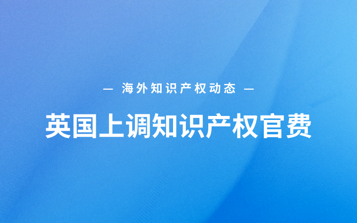 海外知识产权动态丨英国上调知识产权官费；欧洲专利局新版审查指南生效并开放DOCX提交；格罗方德起诉高塔半导体涉11项芯片专利