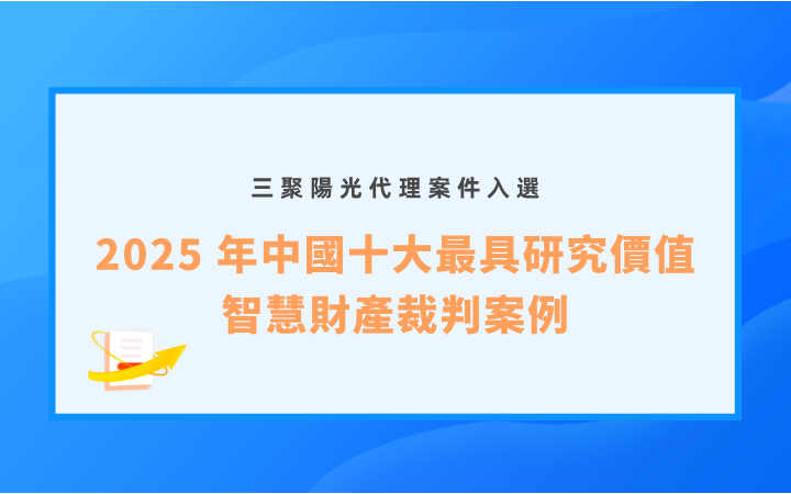三聚陽光代理案件入選「2025 年中國十大最具研究價值智慧財產裁判案例」