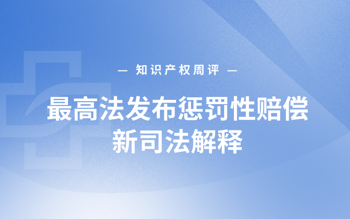 知识产权周评丨最高法发布惩罚性赔偿新司法解释；天奈科技发起2.25亿技术秘密索赔；贵州发布全国首个数据知识产权保全指引