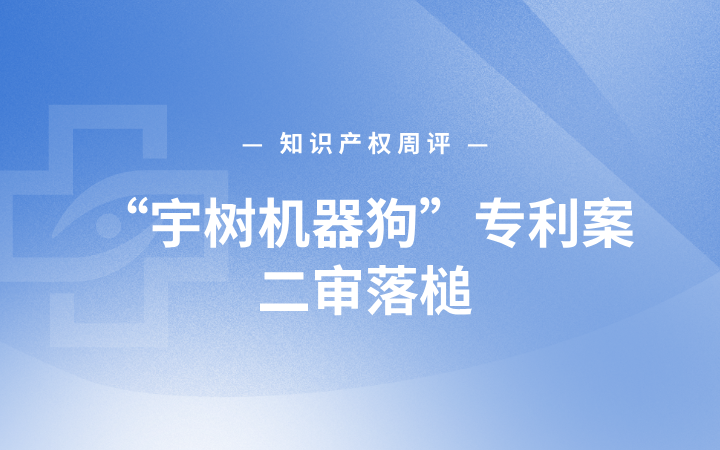 知识产权周评丨“宇树机器狗”专利案二审落槌；中国6家企业入围WIPO全球奖33强；国知局就专利纠纷行政裁决和调解办案指南公开征求意见