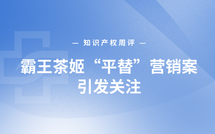 知识产权周评丨霸王茶姬“平替”营销案引发关注；上海凤凰商标侵权纠纷即将开庭；小米汽车新车专利曝光