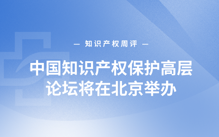 知识产权周评丨中国知识产权保护高层论坛将在北京举办；比亚迪申请车辆脱困控制相关专利；最高法明确整体技术方案秘密性认定边界