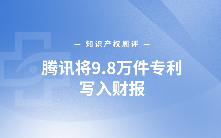 知识产权周评|腾讯将9.8万件专利写入财报；字节跳动加入 OIN 2.0 开源专利交叉许可社区；霸王茶姬高仿店被判赔35万